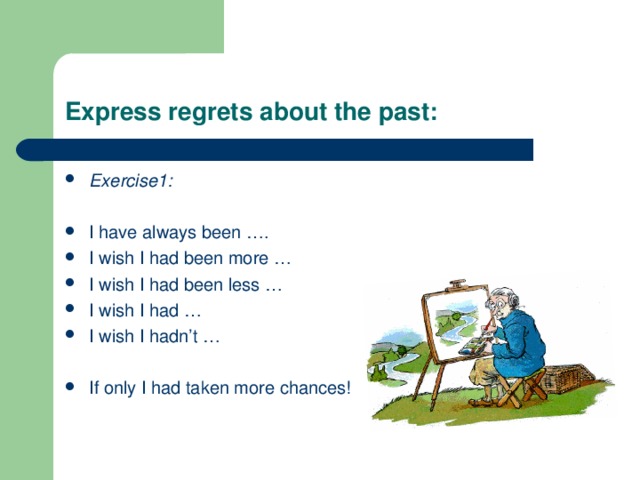 Express regrets about the past: Exercise1:  I have always been …. I wish I had been more … I wish I had been less … I wish I had … I wish I hadn’t …  If only I had taken more chances! 
