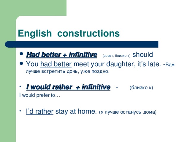 English constructions Had better + infinitive  ( совет, близко к )  should You had better meet your daughter, it’s late. - Вам лучше встретить дочь, уже поздно. I would rather + infinitive  -   (близко к ) I would prefer to… I’d rather stay at home. ( я лучше останусь  дома)    