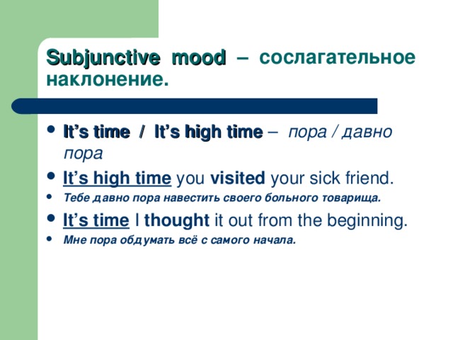 Subjunctive mood – сослагательное наклонение. It’s time / It’s high time  – пора / давно пора It’s high time you visited your sick friend. Тебе давно пора навестить своего больного товарища. It’s time I thought it out from the beginning. Мне пора обдумать всё с самого начала. 
