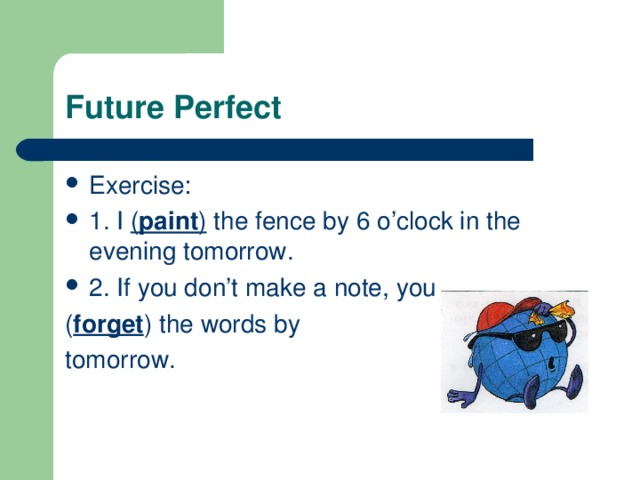 Future Perfect Exercise: 1. I ( paint ) the fence by 6 o’clock in the evening tomorrow. 2. If you don’t make a note, you ( forget ) the words by tomorrow. 