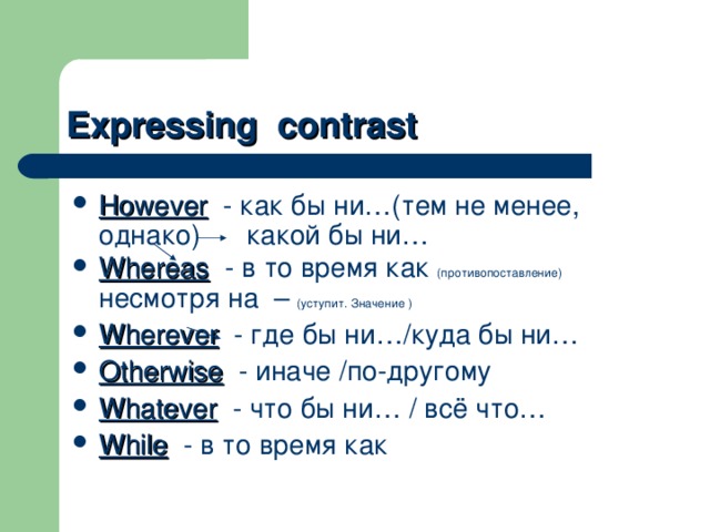 Expressing contrast However  - как бы ни…(тем не менее, однако) какой бы ни… Whereas - в то время как (противопоставление) несмотря на – (уступит. Значение ) Wherever - где бы ни…/куда бы ни… Otherwise  - иначе /по-другому Whatever - что бы ни… / всё что… While  - в то время как  