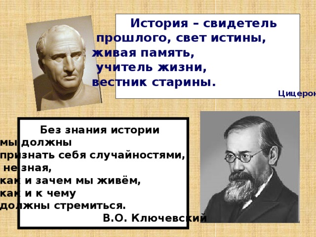  История – свидетель  прошлого, свет истины, живая память,  учитель жизни, вестник старины.  Цицерон    Без знания истории мы должны признать себя случайностями,  не зная, как и зачем мы живём, как и к чему должны стремиться.  В.О. Ключевский 