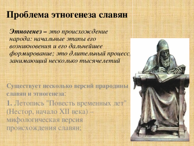 Проблема этногенеза славян Этногенез – это происхождение народа: начальные этапы его возникновения и его дальнейшее формирование; это длительный процесс, занимающий несколько тысячелетий  Существует несколько версий прародины славян и этногенеза : 1. Летопись 