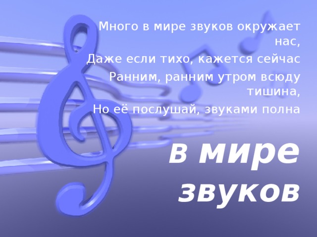 Много в мире звуков окружает нас, Даже если тихо, кажется сейчас Ранним, ранним утром всюду тишина, Но её послушай, звуками полна В мире  звуков 