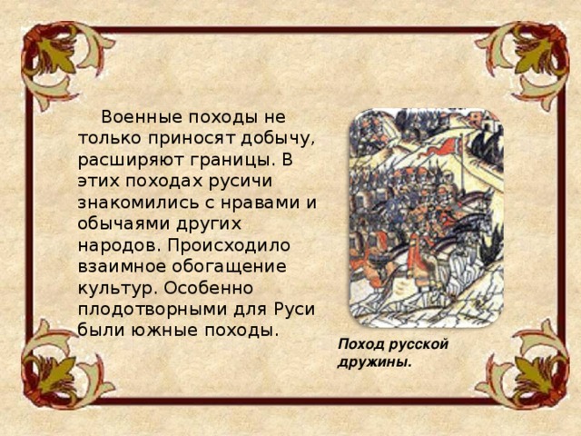  Военные походы не только приносят добычу, расширяют границы. В этих походах русичи знакомились с нравами и обычаями других народов. Происходило взаимное обогащение культур. Особенно плодотворными для Руси были южные походы. Поход русской дружины. 