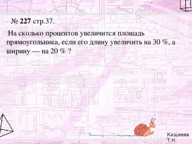 № 227 стр.37.   На сколько процентов увеличится площадь прямоугольника, если его длину увеличить на 30 %, а ширину — на 20 % ? Кащеева Т.Н. 279-021-092 