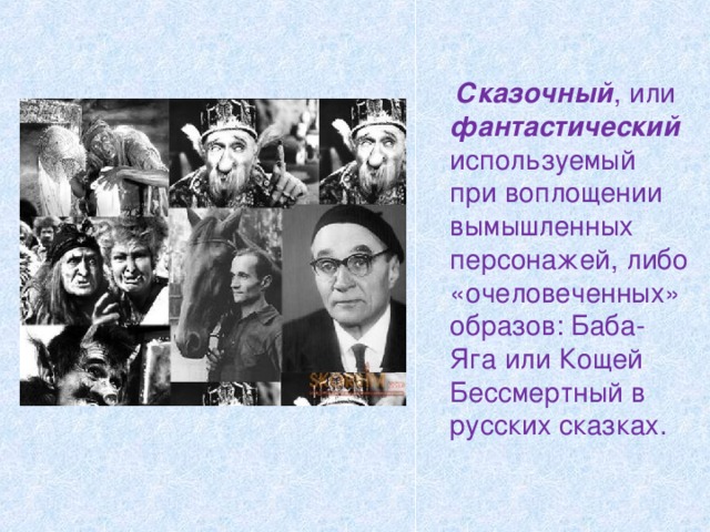   Сказочный , или фантастический используемый при воплощении вымышленных персонажей, либо «очеловеченных» образов: Баба-Яга или Кощей Бессмертный в русских сказках. 