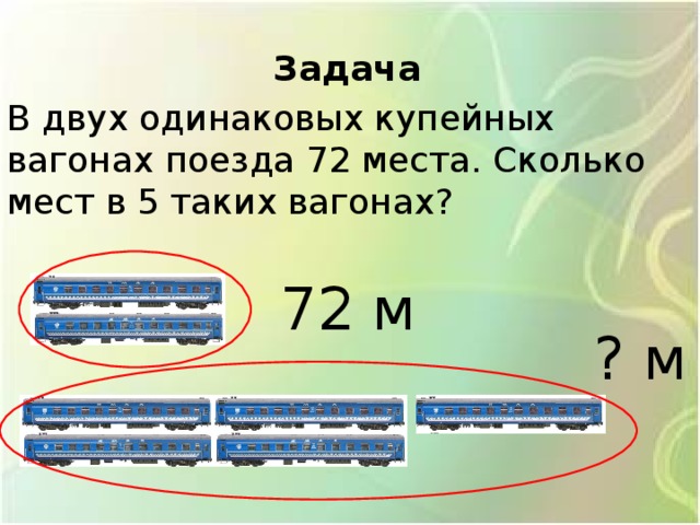 Задача В двух одинаковых купейных вагонах поезда 72 места. Сколько мест в 5 таких вагонах? 72 м ? м 