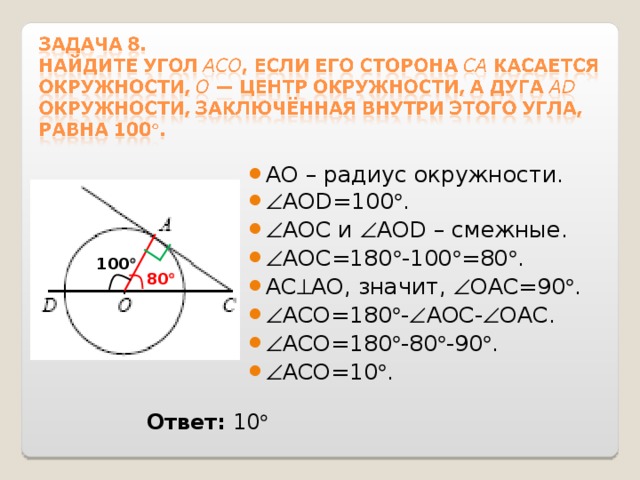 АО – радиус окружности.  AOD=100  .  АОС и  AOD – смежные.  АОС=180  -100  =80  . АС  АО, значит,  ОАС=90  .  ACO=180  -  АОС -  ОАС.  ACO=180  -80  -90  .  ACO=10  . 100  80  Ответ: 10  