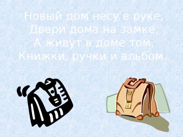 Новый дом несу в руке, Двери дома на замке, А живут в доме том, Книжки, ручки и альбом.  
