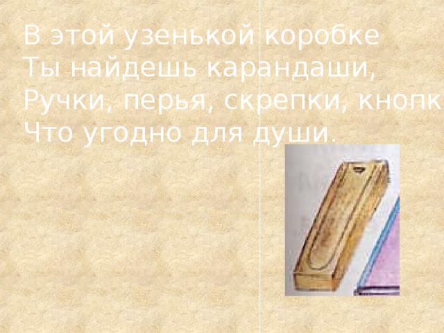 В этой узенькой коробке Ты найдешь карандаши, Ручки, перья, скрепки, кнопки, Что угодно для души.  