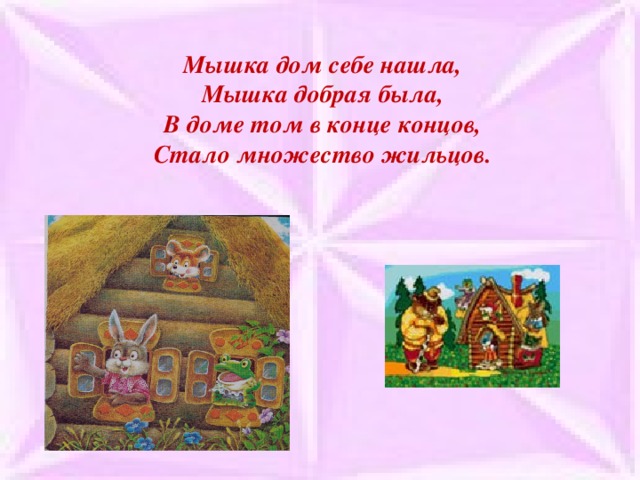 Мышка дом себе нашла,  Мышка добрая была,  В доме том в конце концов,  Стало множество жильцов. 