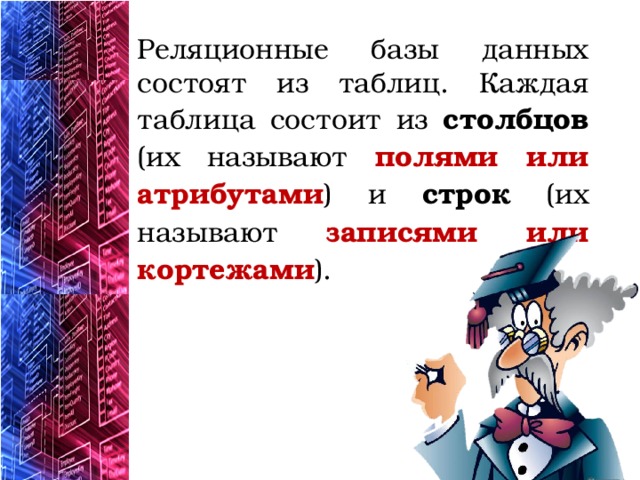 Реляционные базы данных состоят из таблиц. Каждая таблица состоит из столбцов (их называют полями или атрибутами ) и строк (их называют записями или кортежами ). 