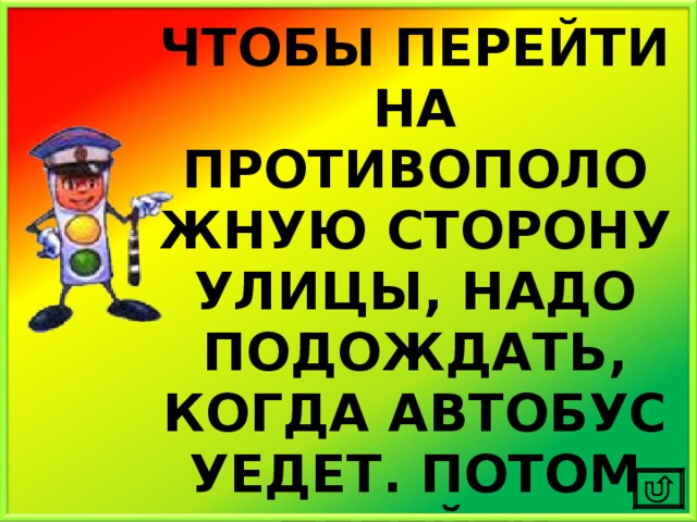 ЧТОБЫ ПЕРЕЙТИ НА ПРОТИВОПОЛОЖНУЮ СТОРОНУ УЛИЦЫ, НАДО ПОДОЖДАТЬ, КОГДА АВТОБУС УЕДЕТ. ПОТОМ ПЕРЕЙТИ ДОРОГУ ПО ПРАВИЛАМ! 