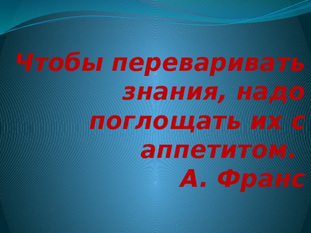 Чтобы переваривать знания, надо поглощать их с аппетитом.  А. Франс   
