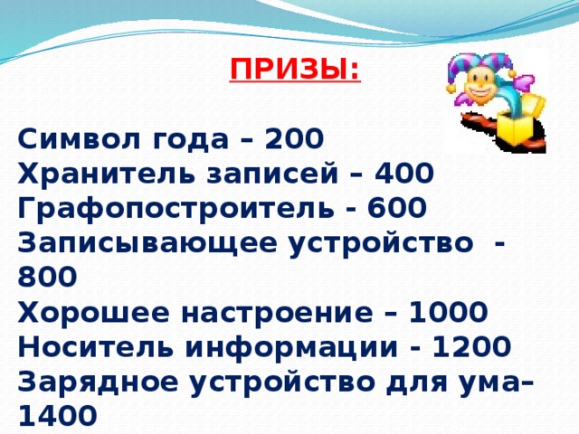  ПРИЗЫ: Символ года – 200 Хранитель записей – 400 Графопостроитель - 600 Записывающее устройство - 800 Хорошее настроение – 1000 Носитель информации - 1200 Зарядное устройство для ума– 1400 Приз от учителя -1600 