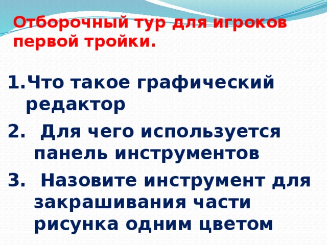 Отборочный тур для игроков первой тройки. Что такое графический редактор  Для чего используется панель инструментов  Назовите инструмент для закрашивания части рисунка одним цветом   
