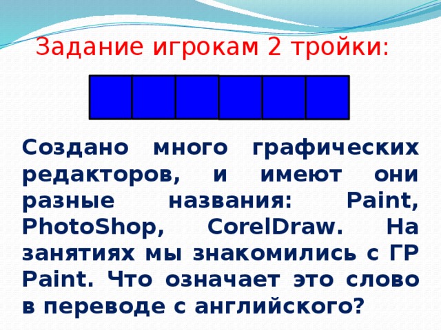 Задание игрокам 2 тройки:   К Р А С К А Создано много графических редакторов, и имеют они разные названия: Paint, PhotoShop, CorelDraw. На занятиях мы знакомились c ГР Paint. Что означает это слово в переводе с английского? 