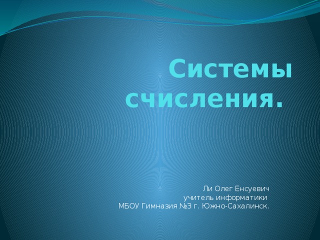 Системы счисления. Ли Олег Енсуевич  учитель информатики  МБОУ Гимназия №3 г. Южно-Сахалинск. 