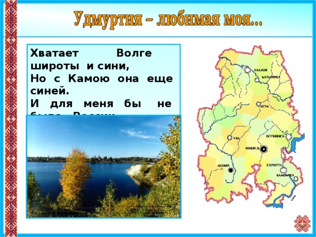 Хватает Волге широты и сини, Но с Камою она еще синей. И для меня бы не было России Без маленькой Удмуртии моей.  Флор Васильев  