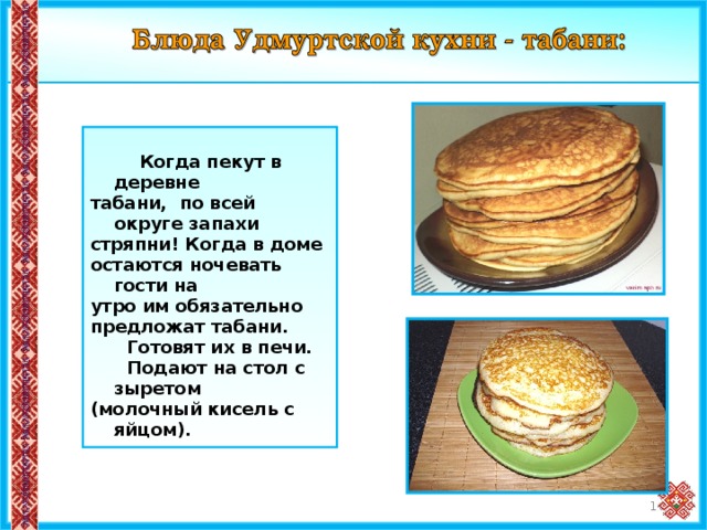   Когда пекут в деревне табани, по всей округе запахи стряпни! Когда в доме остаются ночевать гости на утро им обязательно предложат табани.  Готовят их в печи.  Подают на стол с зыретом (молочный кисель с яйцом). 13 