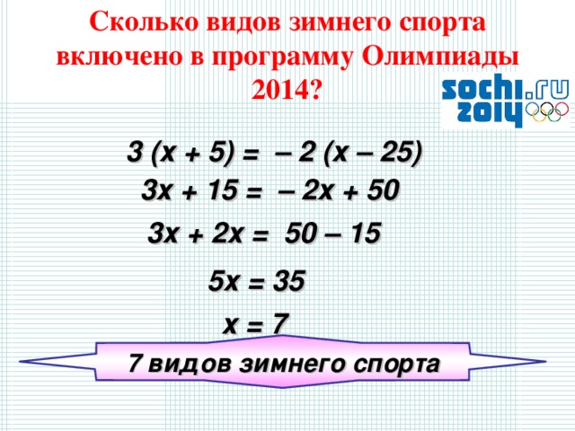 Сколько видов зимнего спорта включено в программу Олимпиады 2014? 3 (х + 5) = – 2 (х – 25) 3х + 15 = – 2х + 50  3х + 2х = 50 – 15 5х = 35 х = 7 7 видов зимнего спорта 