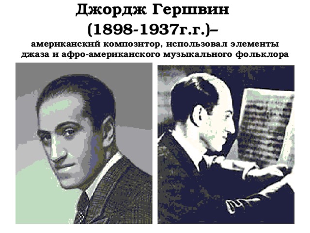 Джордж Гершвин  (1898-1937г.г.)–   американский композитор, использовал элементы джаза и афро-американского музыкального фольклора 