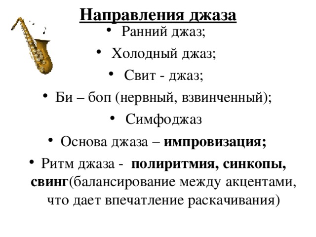 Направления джаза Ранний джаз; Холодный джаз; Свит - джаз; Би – боп (нервный, взвинченный); Симфоджаз Основа джаза – импровизация; Ритм джаза - полиритмия, синкопы,  свинг (балансирование между акцентами, что дает впечатление раскачивания)  