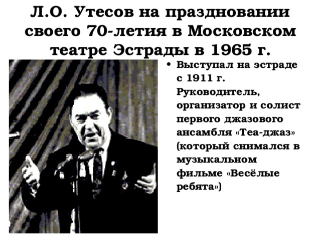 Л.О. Утесов на праздновании своего 70-летия в Московском театре Эстрады в 1965 г. Выступал на эстраде с 1911 г. Руководитель, организатор и солист первого джазового ансамбля «Теа-джаз» (который снимался в музыкальном фильме «Весёлые ребята») 