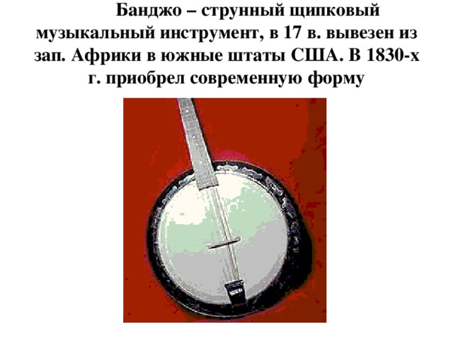  Банджо – струнный щипковый музыкальный инструмент, в 17 в. вывезен из зап. Африки в южные штаты США. В 1830-х г. приобрел современную форму 