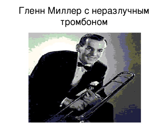 Гленн Миллер с неразлучным тромбоном 