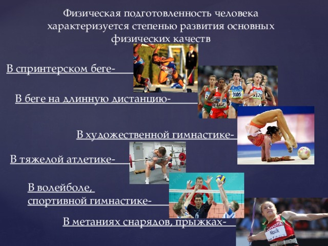 Физическая подготовленность человека характеризуется степенью развития основных физических качеств В спринтерском беге- Быстрота В беге на длинную дистанцию- Выносливость В художественной гимнастике- Гибкость  В тяжелой атлетике- Сила В волейболе, спортивной гимнастике- Координаци я В метаниях снарядов, прыжках- Скоростно-  силовые 