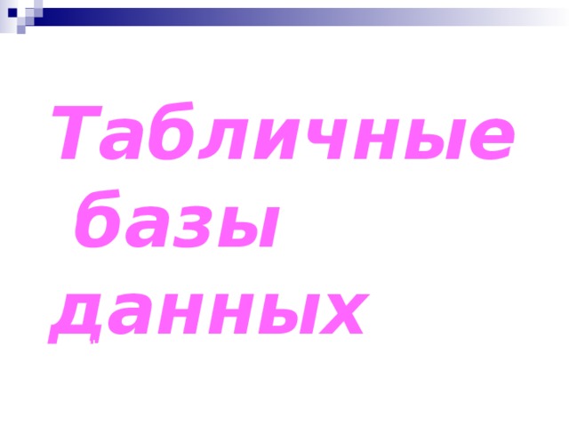 Табличные  базы данных Базы данных. Системы управления базами данных 