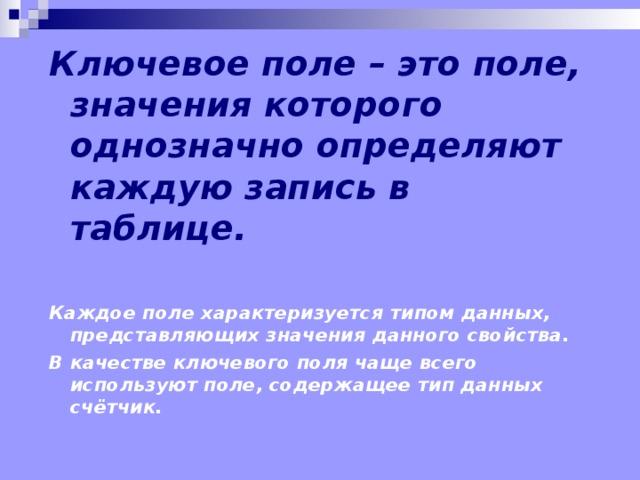 Ключевое поле – это поле, значения которого однозначно определяют каждую запись в таблице.  Каждое поле характеризуется типом данных, представляющих значения данного свойства. В качестве ключевого поля чаще всего используют поле, содержащее тип данных счётчик. 
