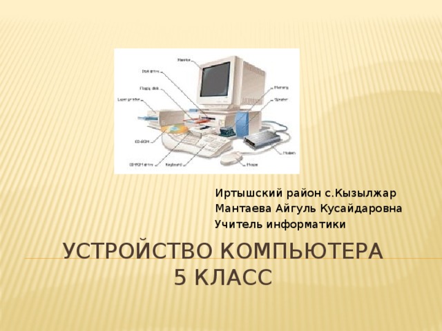 Иртышский район с.Кызылжар Мантаева Айгуль Кусайдаровна Учитель информатики Устройство компьютера  5 класс 
