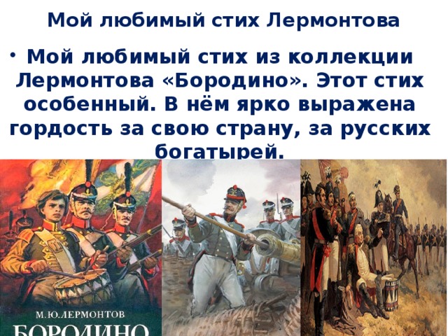 Мой любимый стих Лермонтова Мой любимый стих из коллекции Лермонтова «Бородино». Этот стих особенный. В нём ярко выражена гордость за свою страну, за русских богатырей. 