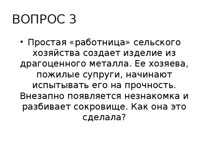 ВОПРОС 3 Простая «работница» сельского хозяйства создает изделие из драгоценного металла. Ее хозяева, пожилые супруги, начинают испытывать его на прочность. Внезапно появляется незнакомка и разбивает сокровище. Как она это сделала? 