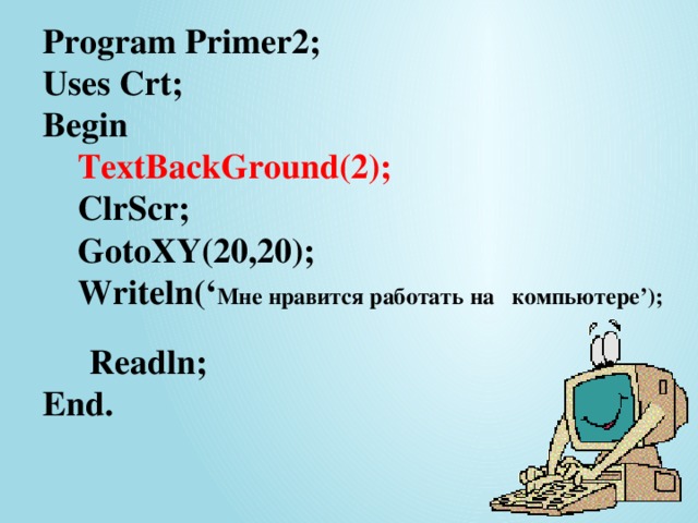 Program Primer2;  Uses Crt;  Begin  TextBackGround(2);  ClrScr;  GotoXY(20,20);  Writeln(‘ Мне нравится работать на компьютере’);   Readln;   End. 12/24/16 