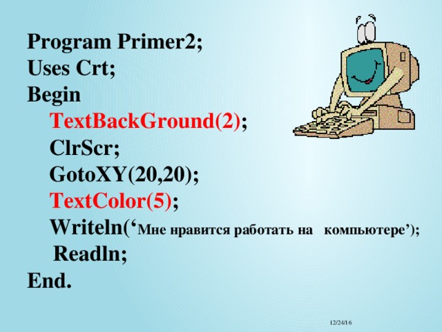 Program Primer2;  Uses Crt;  Begin  TextBackGround(2) ;  ClrScr;  GotoXY(20,20);   TextColor(5) ;  Writeln(‘ Мне нравится работать на компьютере’);   Readln;   End. 12/24/16 
