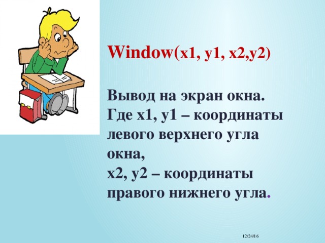 Window( x1, y1, x2,y2)    Вывод на экран окна.  Где x1, y1 – координаты левого верхнего угла окна,  x2, y2 – координаты правого нижнего угла . 12/24/16 