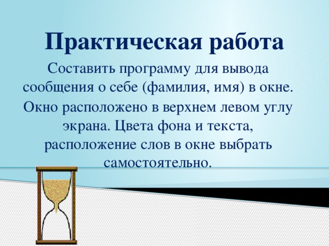 Практическая работа Составить программу для вывода сообщения о себе (фамилия, имя) в окне. Окно расположено в верхнем левом углу экрана. Цвета фона и текста, расположение слов в окне выбрать самостоятельно. 