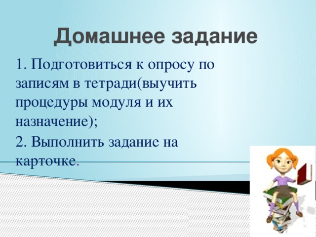 Домашнее задание 1. Подготовиться к опросу по записям в тетради(выучить процедуры модуля и их назначение); 2. Выполнить задание на карточке . 12/24/16 