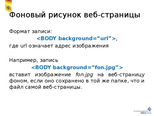 Фоновый рисунок веб-страницы Формат записи:  , где url означает адрес изображения Например, запись  вставит изображение fon.jpg на веб-страницу фоном, если оно сохранено в той же папке, что и файл самой веб-страницы. 