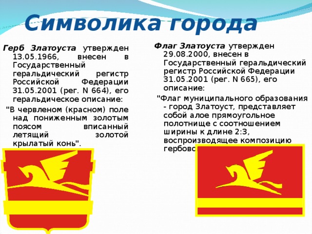 Символика города Флаг Златоуста утвержден 29.08.2000, внесeн в Государственный геральдический регистр Российской Федерации 31.05.2001 (peг. N 665), его описание:  