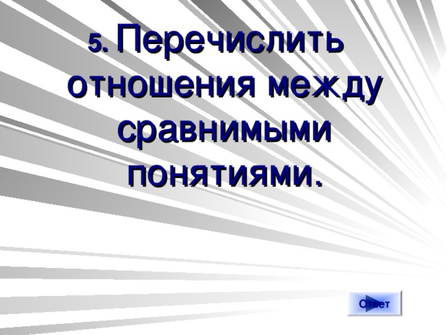 5. Перечислить отношения между сравнимыми понятиями. Ответ 