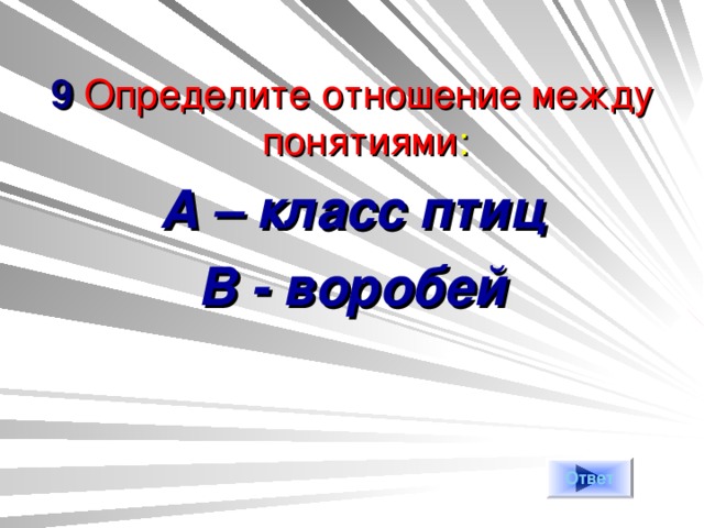 9 Определите отношение между понятиями : А – класс птиц В - воробей    Ответ 