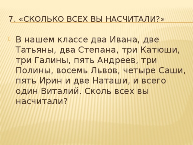 7. «Сколько всех вы насчитали?» В нашем классе два Ивана, две Татьяны, два Степана, три Катюши, три Галины, пять Андреев, три Полины, восемь Львов, четыре Саши, пять Ирин и две Наташи, и всего один Виталий. Сколь всех вы насчитали? 