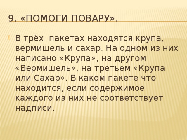 9. «Помоги повару». В трёх пакетах находятся крупа, вермишель и сахар. На одном из них написано «Крупа», на другом «Вермишель», на третьем «Крупа или Сахар». В каком пакете что находится, если содержимое каждого из них не соответствуeт надписи. 