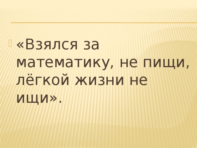 «Взялся за математику, не пищи, лёгкой жизни не ищи». 