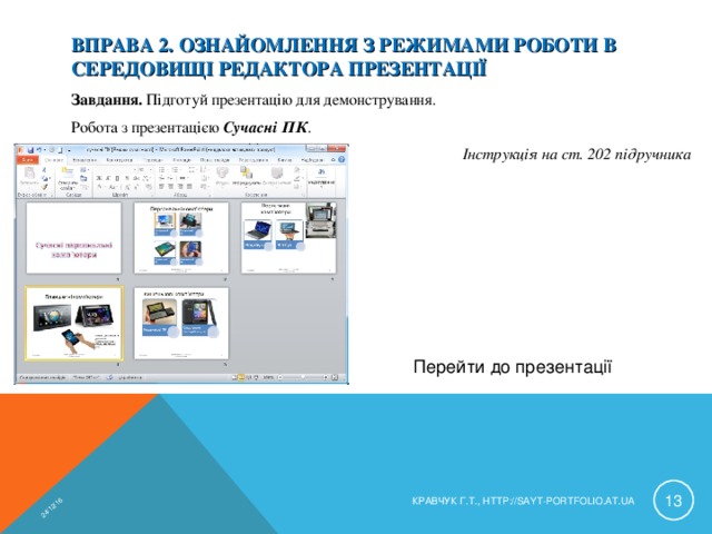 24/12/16 ВПРАВА 2. ОЗНАЙОМЛЕННЯ З РЕЖИМАМИ РОБОТИ В СЕРЕДОВИЩІ РЕДАКТОРА ПРЕЗЕНТАЦІЇ Завдання. Підготуй презентацію для демонстрування. Робота з презентацією Сучасні ПК . Інструкція на ст. 202 підручника Перейти до презентації  КРАВЧУК Г.Т., HTTP://SAYT-PORTFOLIO.AT.UA 